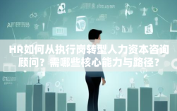 HR如何从执行岗转型人力资本咨询顾问？需哪些核心能力与路径？
