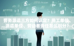 劳务派遣三方如何认定？用工单位、派遣单位、劳动者责任怎么划分？