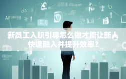 新员工入职引导怎么做才能让新人快速融入并提升效率？