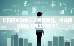 如何通过激发职工兴趣爱好，提升团队凝聚力与工作效率？