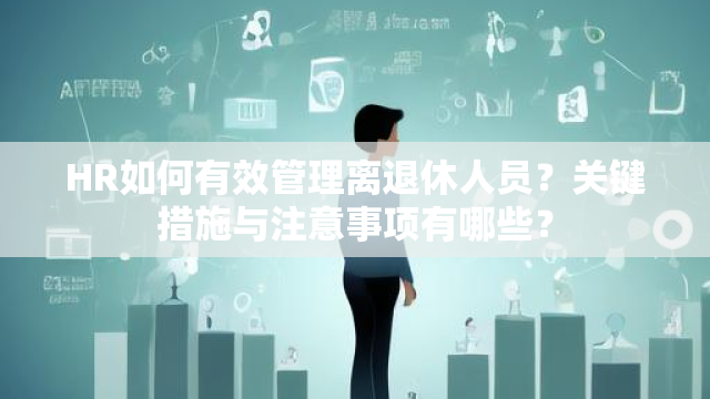 HR如何有效管理离退休人员？关键措施与注意事项有哪些？-图2