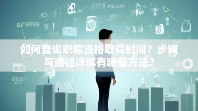 如何查询职称资格取得时间？步骤与途径详解有哪些方法？-图2